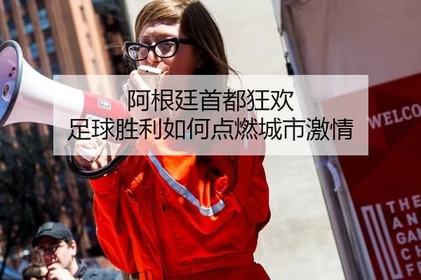 阿根廷首都狂欢 足球胜利如何点燃城市激情